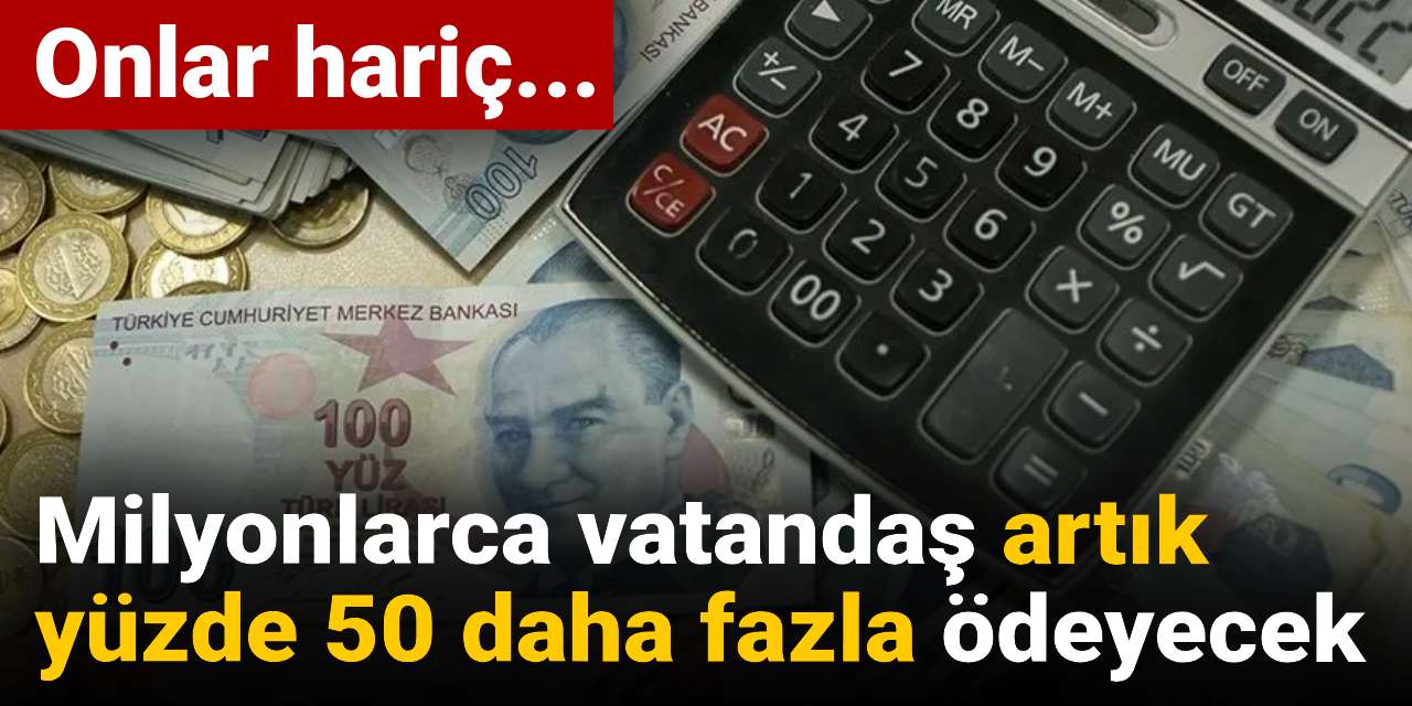 milyonlarca vatandas artik yuzde 50 daha fazla odeyecek xEgKjnnF