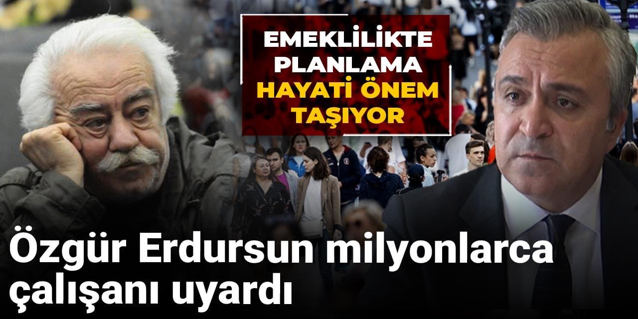 ozgur erdursun milyonlarca calisani uyardi emeklilikte planlama hayati onem tasiyor PVnMKdZx
